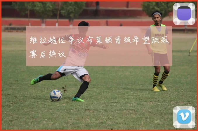 维拉越位争议布莱顿晋级希望欧冠赛后热议
