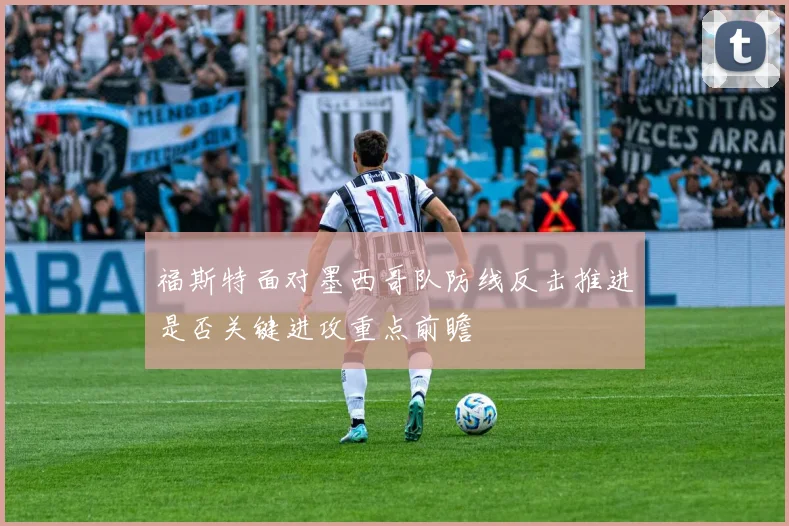 福斯特面对墨西哥队防线反击推进是否关键进攻重点前瞻