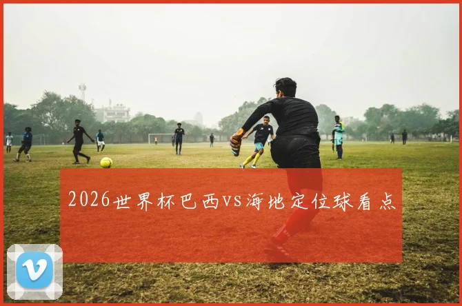 2026世界杯巴西vs海地定位球看点