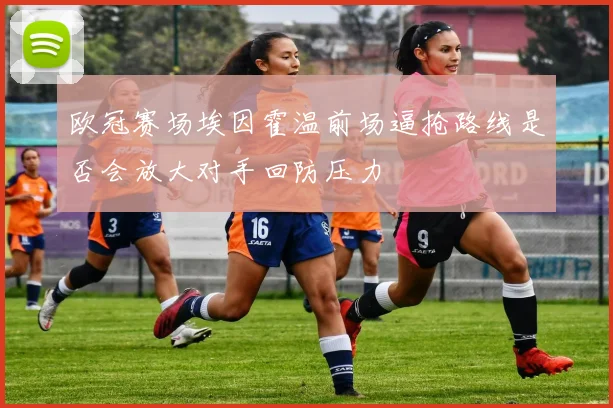 欧冠赛场埃因霍温前场逼抢路线是否会放大对手回防压力