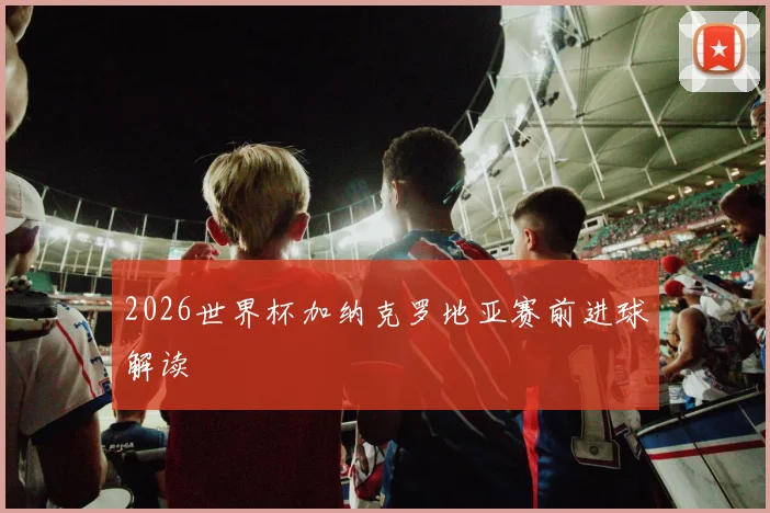 2026世界杯加纳克罗地亚赛前进球解读