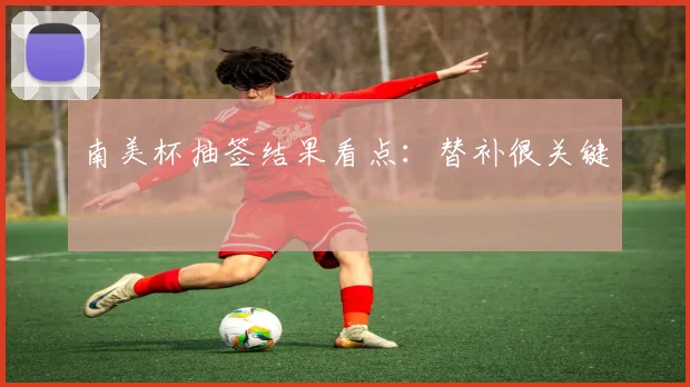 南美杯抽签结果看点：替补很关键