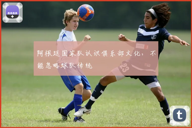 阿根廷国家队认识俱乐部文化，不能忽略球队传统