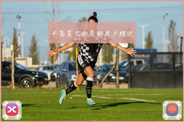 半岛星空会员新用户赠送