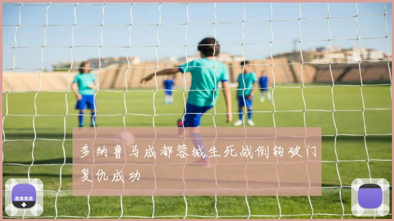 多纳鲁马成都蓉城生死战倒钩破门复仇成功