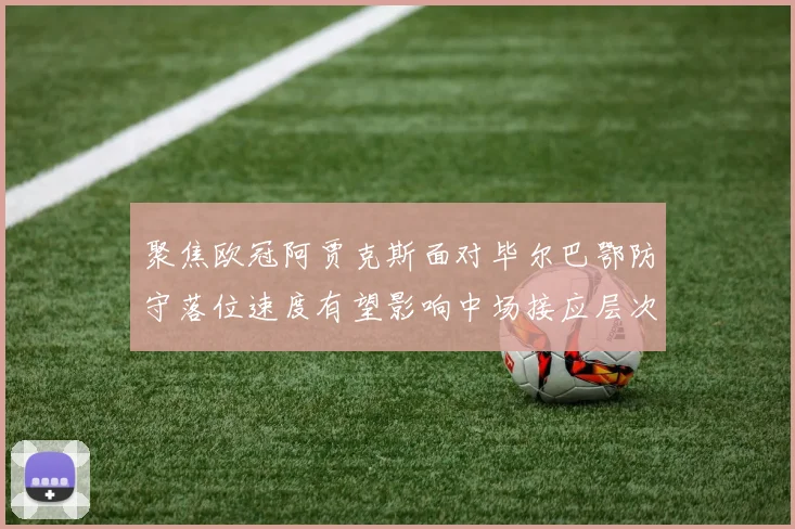 聚焦欧冠阿贾克斯面对毕尔巴鄂防守落位速度有望影响中场接应层次