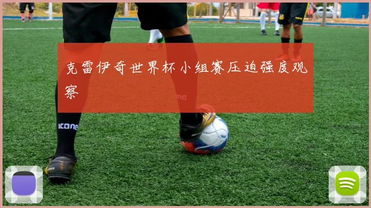 克雷伊奇世界杯小组赛压迫强度观察