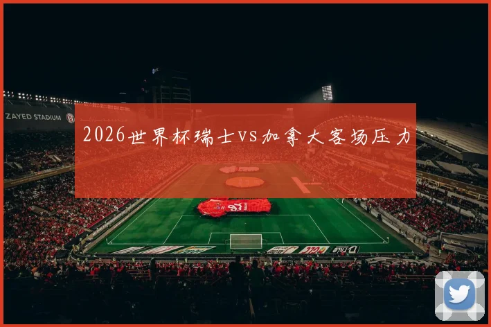 2026世界杯瑞士vs加拿大客场压力