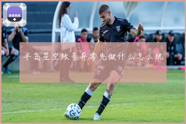 半岛星空账号异常先做什么怎么玩