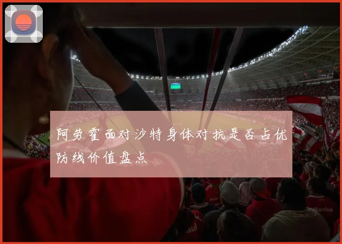 阿劳霍面对沙特身体对抗是否占优防线价值盘点