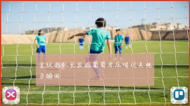 金玟哉队长发威葡萄牙压哨过关绝杀瞬间