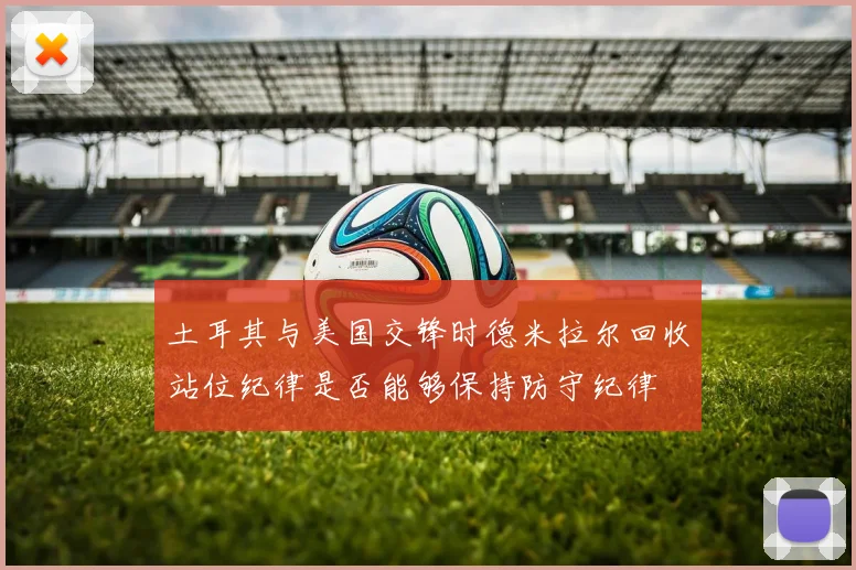土耳其与美国交锋时德米拉尔回收站位纪律是否能够保持防守纪律