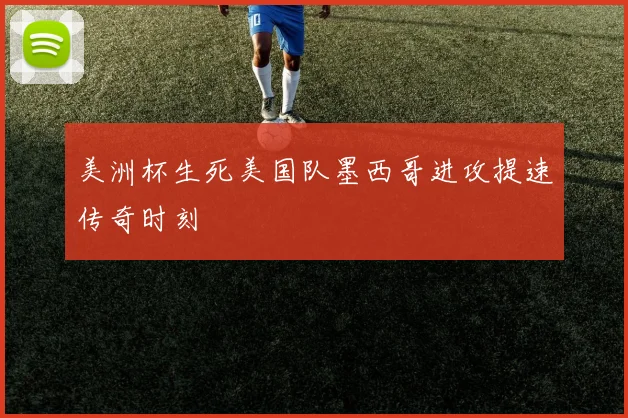 美洲杯生死美国队墨西哥进攻提速传奇时刻