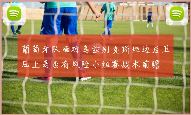 葡萄牙队面对乌兹别克斯坦边后卫压上是否有风险小组赛战术前瞻
