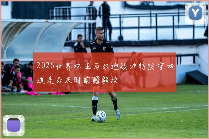 2026世界杯亚马尔迎战沙特防守回追是否及时前瞻解读