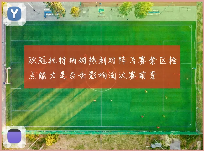 欧冠托特纳姆热刺对阵马赛禁区抢点能力是否会影响淘汰赛前景