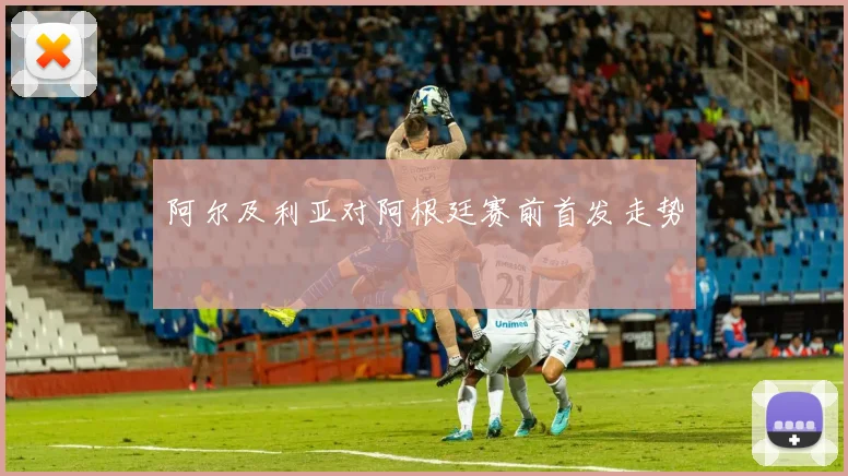 阿尔及利亚对阿根廷赛前首发走势