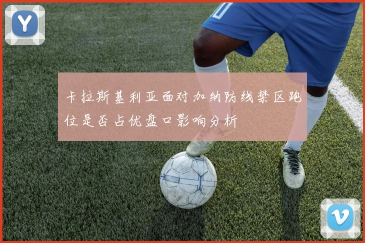 卡拉斯基利亚面对加纳防线禁区跑位是否占优盘口影响分析