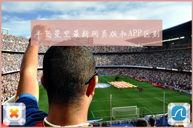 半岛星空最新网页版和APP区别