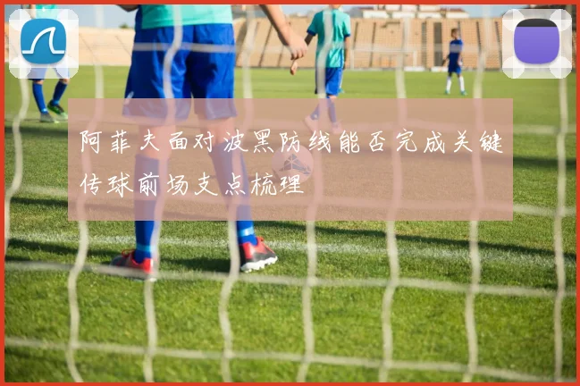 阿菲夫面对波黑防线能否完成关键传球前场支点梳理