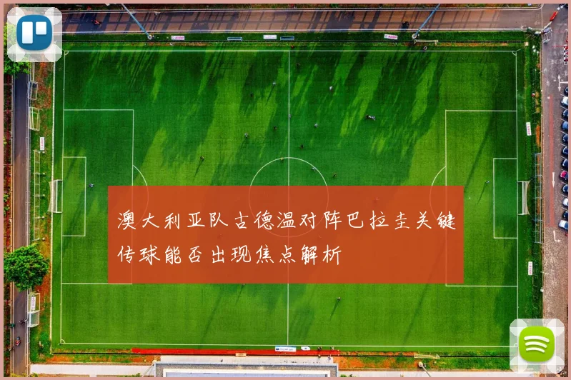 澳大利亚队古德温对阵巴拉圭关键传球能否出现焦点解析