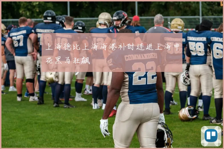 上海德比上海海港补时连进上海申花黑马狂飙