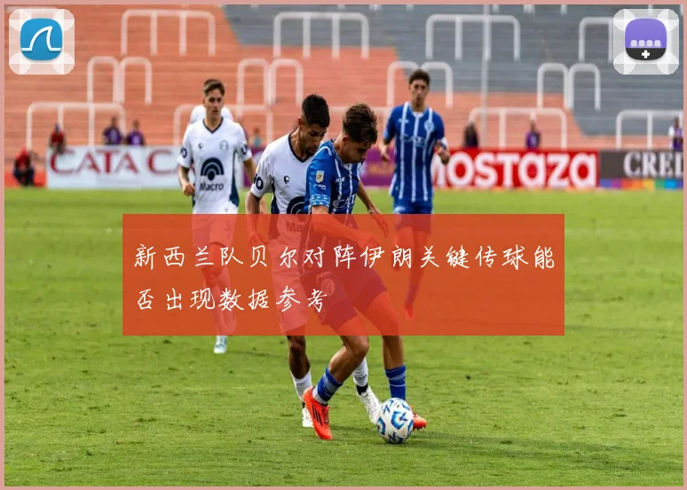 新西兰队贝尔对阵伊朗关键传球能否出现数据参考