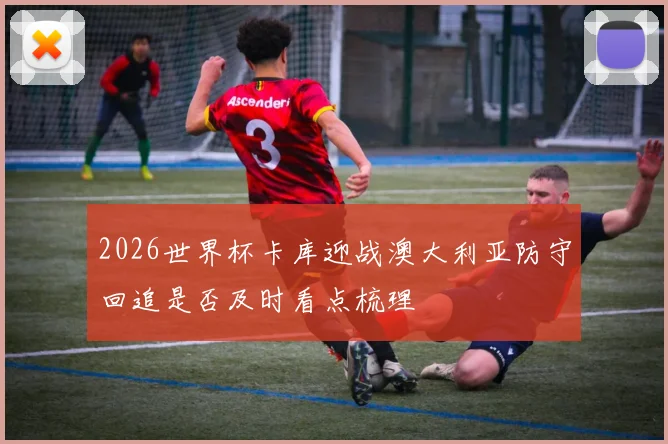2026世界杯卡库迎战澳大利亚防守回追是否及时看点梳理