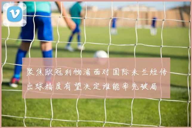聚焦欧冠利物浦面对国际米兰短传出球精度有望决定谁能率先破局