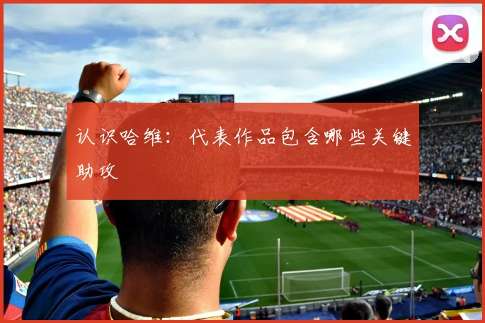 认识哈维：代表作品包含哪些关键助攻
