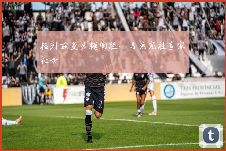 格列兹曼头槌制胜，马竞完胜皇家社会