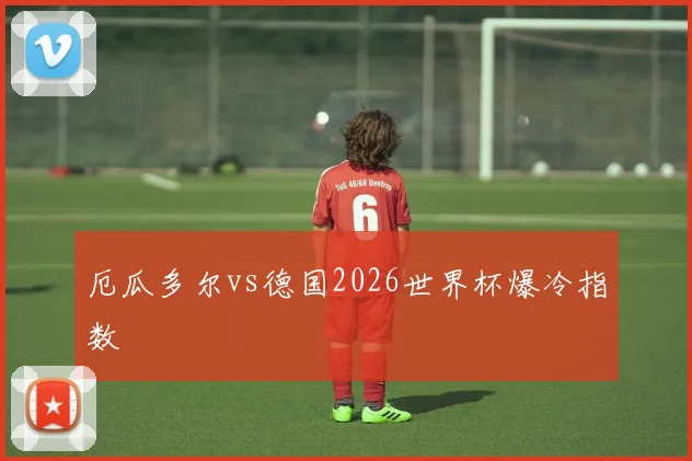 厄瓜多尔vs德国2026世界杯爆冷指数