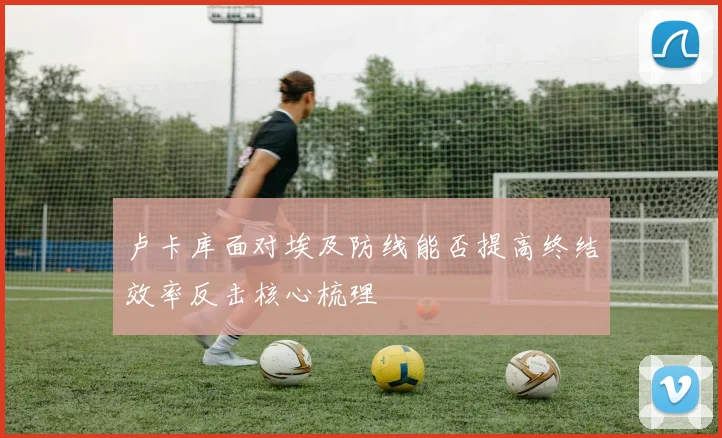 卢卡库面对埃及防线能否提高终结效率反击核心梳理