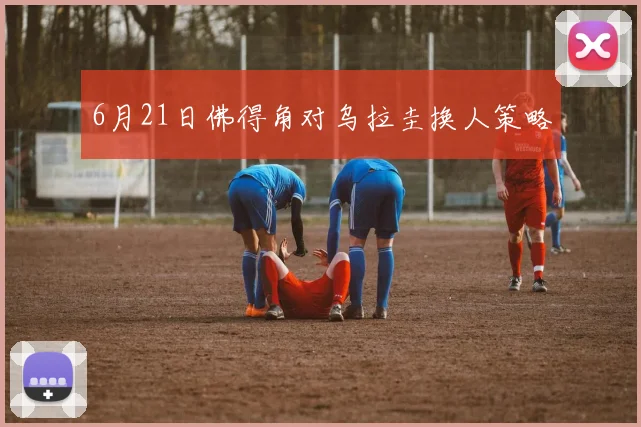 6月21日佛得角对乌拉圭换人策略