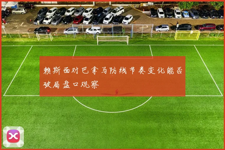 赖斯面对巴拿马防线节奏变化能否破局盘口观察