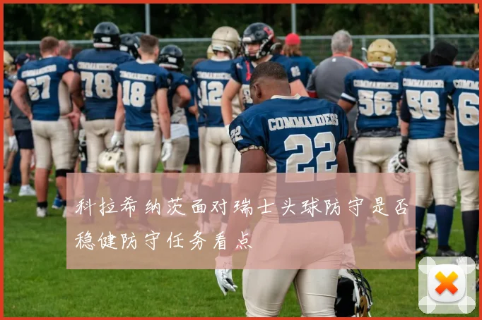 科拉希纳茨面对瑞士头球防守是否稳健防守任务看点