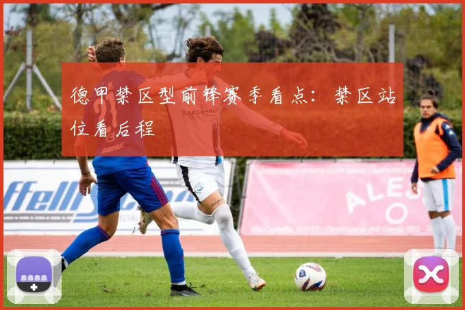 德甲禁区型前锋赛季看点：禁区站位看后程