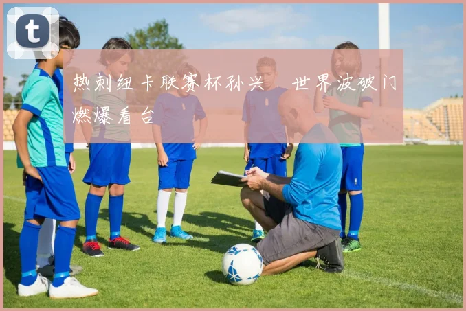 热刺纽卡联赛杯孙兴慜世界波破门燃爆看台