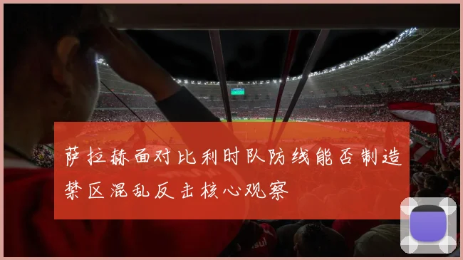 萨拉赫面对比利时队防线能否制造禁区混乱反击核心观察