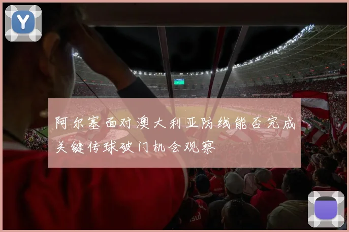 阿尔塞面对澳大利亚防线能否完成关键传球破门机会观察
