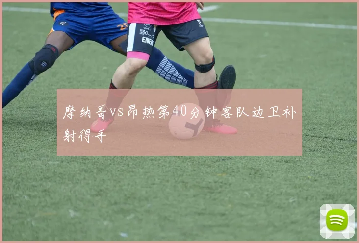 摩纳哥vs昂热第40分钟客队边卫补射得手