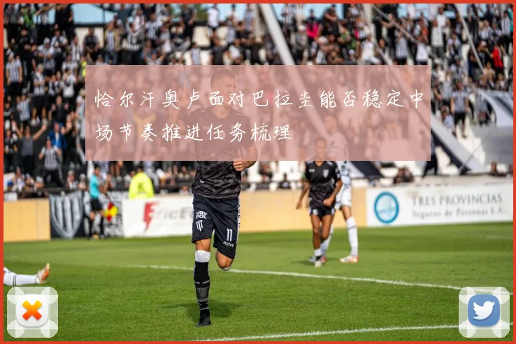 恰尔汗奥卢面对巴拉圭能否稳定中场节奏推进任务梳理