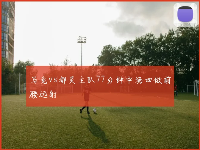 马竞vs都灵主队77分钟中场回做前腰远射
