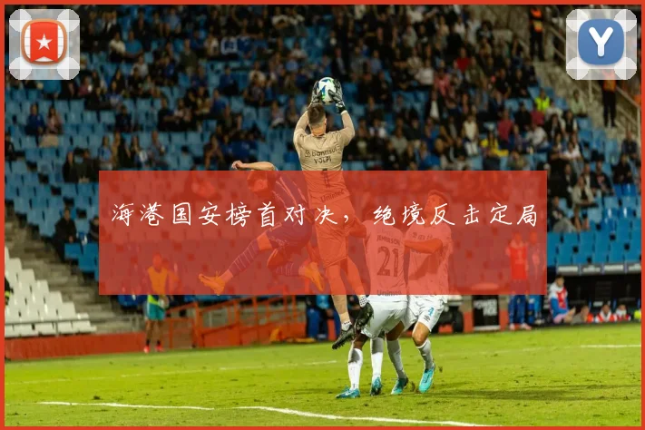 海港国安榜首对决，绝境反击定局