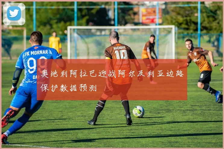 奥地利阿拉巴迎战阿尔及利亚边路保护数据预测
