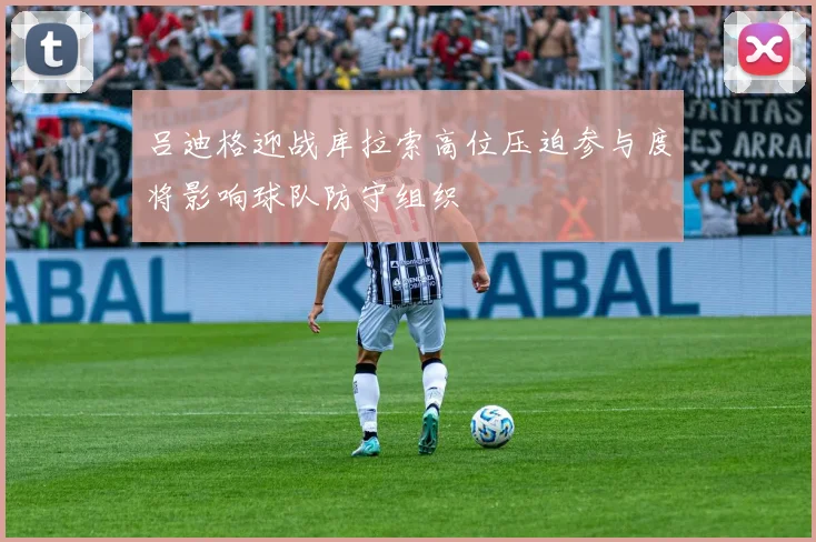 吕迪格迎战库拉索高位压迫参与度将影响球队防守组织