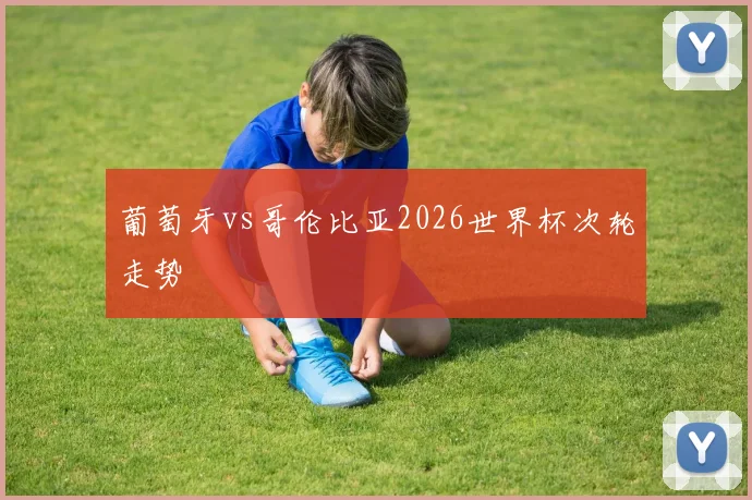 葡萄牙vs哥伦比亚2026世界杯次轮走势