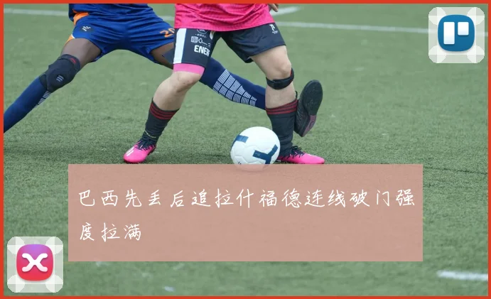 巴西先丢后追拉什福德连线破门强度拉满