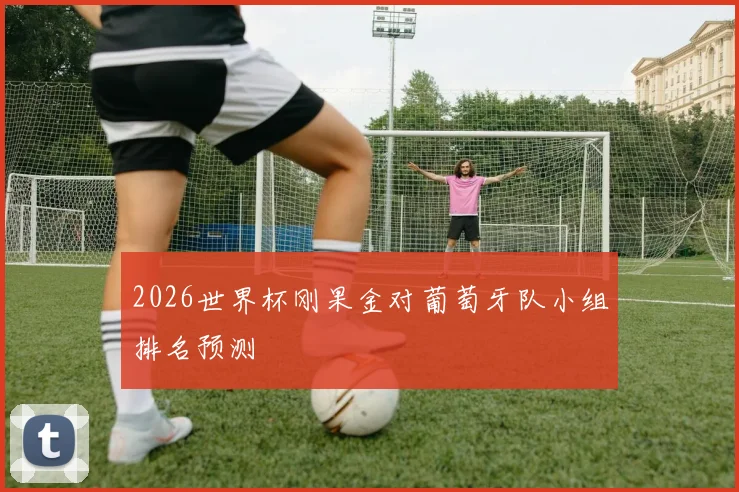 2026世界杯刚果金对葡萄牙队小组排名预测