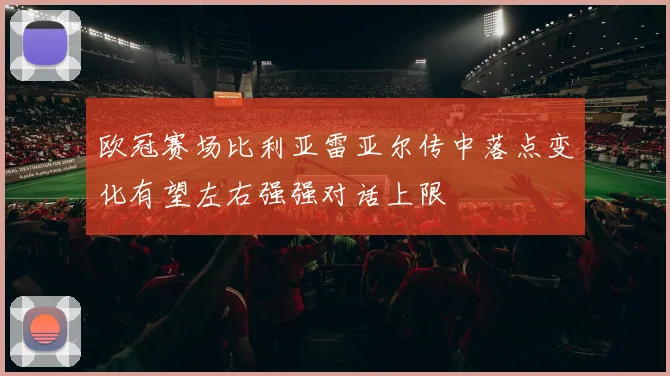 欧冠赛场比利亚雷亚尔传中落点变化有望左右强强对话上限